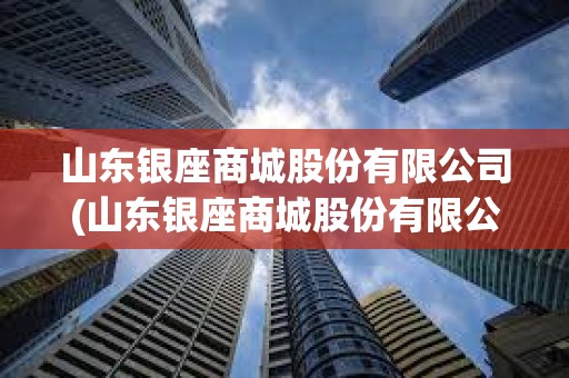 山东银座商城股份有限公司(山东银座商城股份有限公司客服电话) 山东银座商城股份有限公司(山东银座商城股份有限公司客服电话)