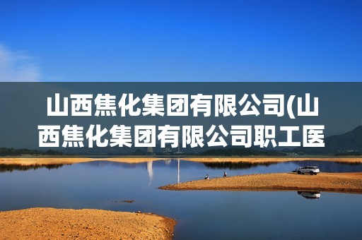 山西焦化集团有限公司(山西焦化集团有限公司职工医院) 山西焦化集团有限公司(山西焦化集团有限公司职工医院)