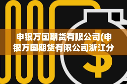 申银万国期货有限公司(申银万国期货有限公司浙江分公司)