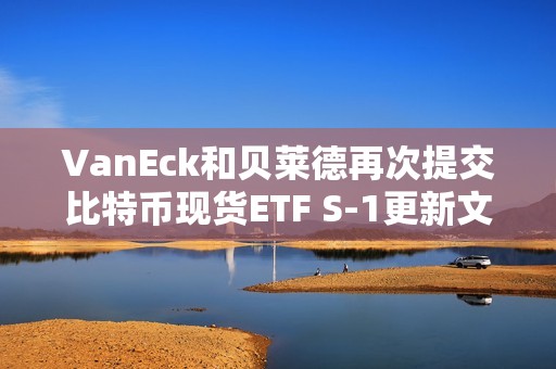 VanEck和贝莱德再次提交比特币现货ETF S-1更新文件