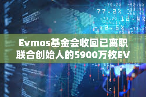 Evmos基金会收回已离职联合创始人的5900万枚EVMOS
