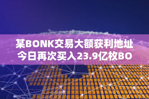 某BONK交易大额获利地址今日再次买入23.9亿枚BONK