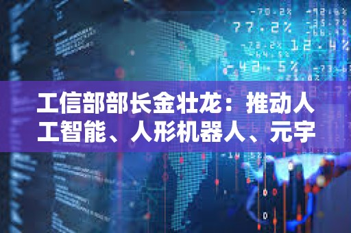 工信部部长金壮龙：推动人工智能、人形机器人、元宇宙等前沿技术研发和应用推广
