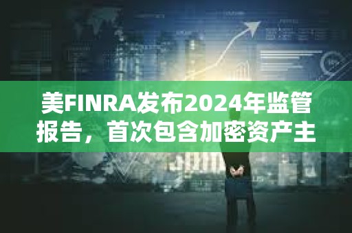 美FINRA发布2024年监管报告，首次包含加密资产主题