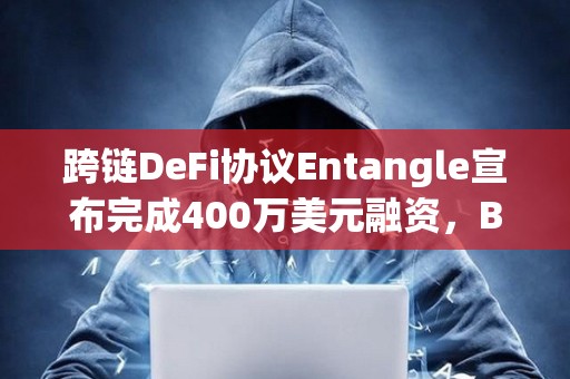 跨链DeFi协议Entangle宣布完成400万美元融资，Big Brain Holdings等参投