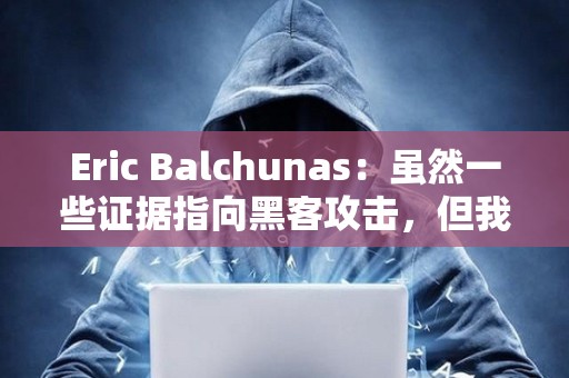 Eric Balchunas：虽然一些证据指向黑客攻击，但我目前仍坚持推文来自SEC内部