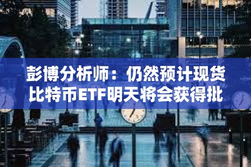 彭博分析师：仍然预计现货比特币ETF明天将会获得批准