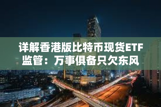 详解香港版比特币现货ETF监管：万事俱备只欠东风