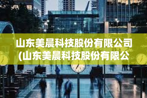 山东美晨科技股份有限公司(山东美晨科技股份有限公司销售电话) 山东美晨科技股份有限公司(山东美晨科技股份有限公司销售电话)