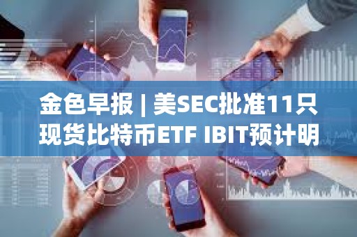 金色早报 | 美SEC批准11只现货比特币ETF IBIT预计明日开始在纳斯达克交易