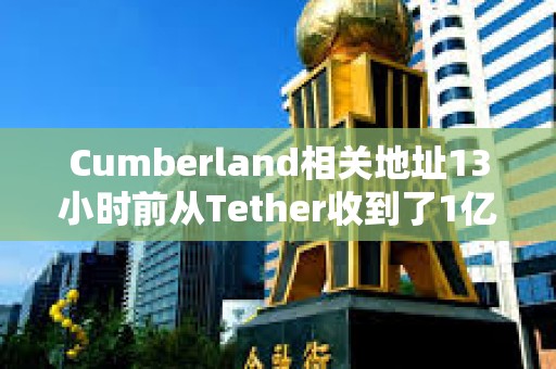 Cumberland相关地址13小时前从Tether收到了1亿枚USDT