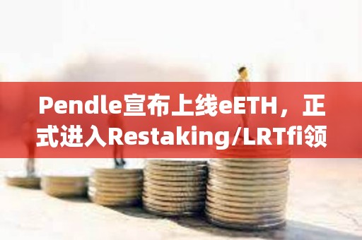 Pendle宣布上线eETH，正式进入Restaking/LRTfi领域