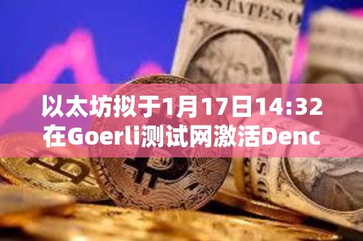 以太坊拟于1月17日14:32在Goerli测试网激活Dencun升级