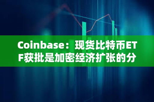 Coinbase：现货比特币ETF获批是加密经济扩张的分水岭