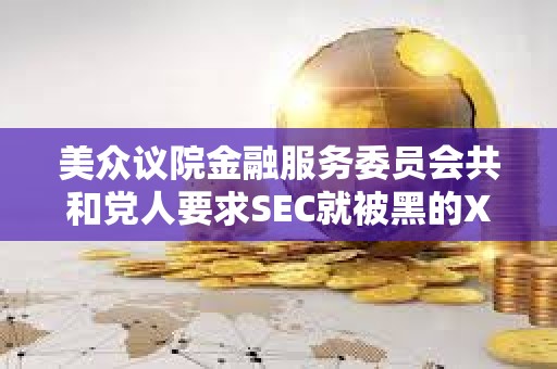 美众议院金融服务委员会共和党人要求SEC就被黑的X账户和未经授权的比特币ETF发布情况进行简报