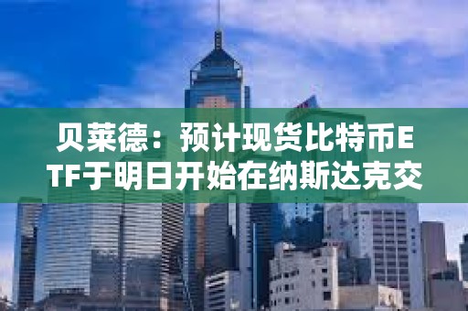 贝莱德：预计现货比特币ETF于明日开始在纳斯达克交易
