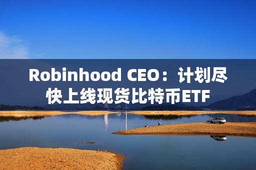 Robinhood CEO：计划尽快上线现货比特币ETF