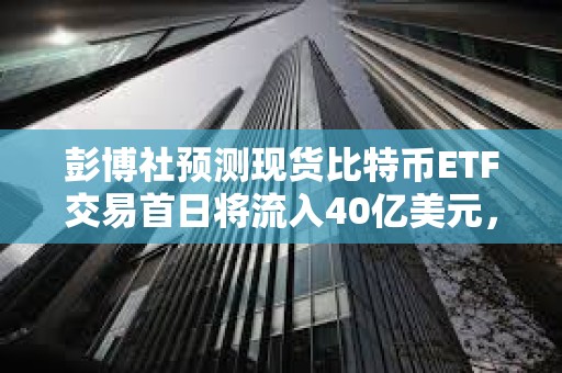 彭博社预测现货比特币ETF交易首日将流入40亿美元，20亿美元或来自贝莱德