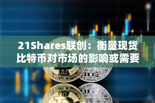 21Shares联创：衡量现货比特币对市场的影响或需要数月时间