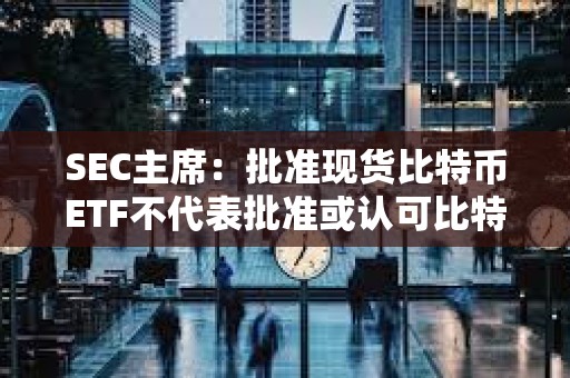 SEC主席：批准现货比特币ETF不代表批准或认可比特币