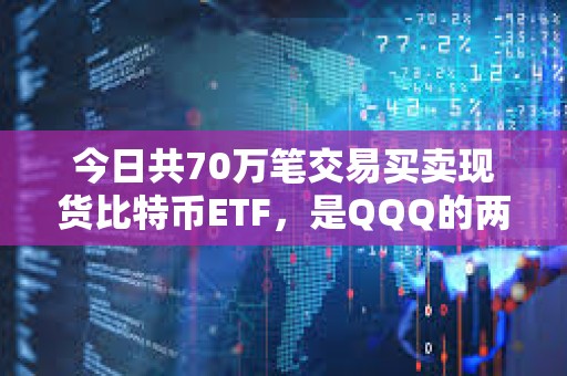 今日共70万笔交易买卖现货比特币ETF，是QQQ的两倍
