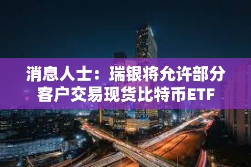 消息人士：瑞银将允许部分客户交易现货比特币ETF