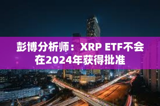 彭博分析师：XRP ETF不会在2024年获得批准