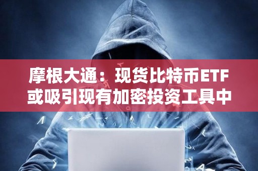 摩根大通：现货比特币ETF或吸引现有加密投资工具中高达360亿美元的资金