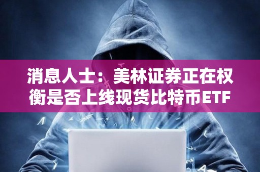 消息人士：美林证券正在权衡是否上线现货比特币ETF