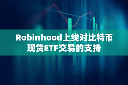 Robinhood上线对比特币现货ETF交易的支持