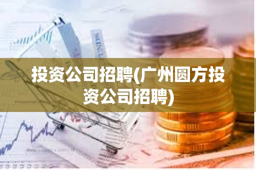 投资公司招聘(广州圆方投资公司招聘) 投资公司招聘(广州圆方投资公司招聘)