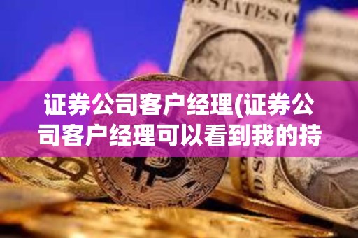 证券公司客户经理(证券公司客户经理可以看到我的持仓吗) 证券公司客户经理(证券公司客户经理可以看到我的持仓吗)