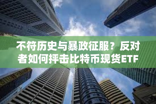 不符历史与暴政征服？反对者如何抨击比特币现货ETF获批