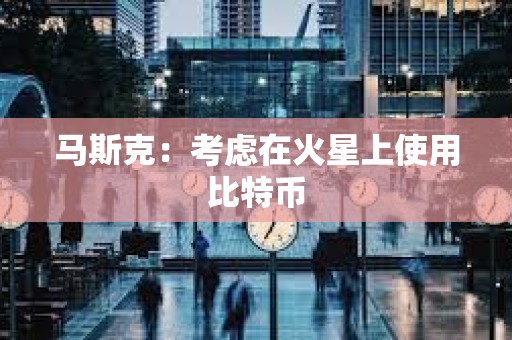 马斯克：考虑在火星上使用比特币