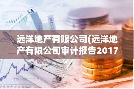 远洋地产有限公司(远洋地产有限公司审计报告2017) 远洋地产有限公司(远洋地产有限公司审计报告2017)
