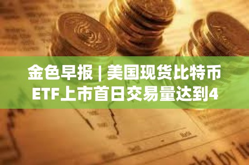 金色早报 | 美国现货比特币ETF上市首日交易量达到46亿美元 贝莱德交易量突破10亿美元