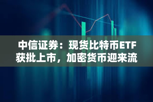 中信证券：现货比特币ETF获批上市，加密货币迎来流动性繁荣