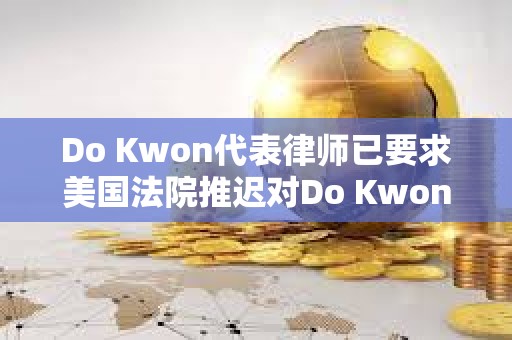 Do Kwon代表律师已要求美国法院推迟对Do Kwon的审判