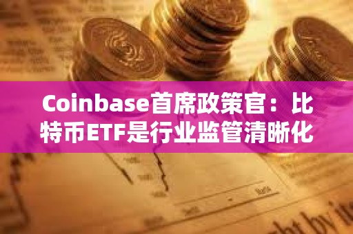 Coinbase首席政策官：比特币ETF是行业监管清晰化的重要一步，将让数十亿甚至更多资金进场