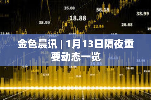 金色晨讯 | 1月13日隔夜重要动态一览