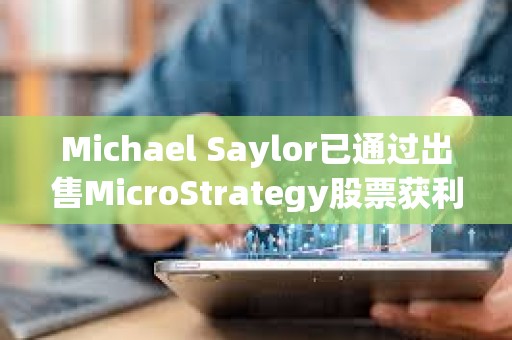 Michael Saylor已通过出售MicroStrategy股票获利约2000万美元