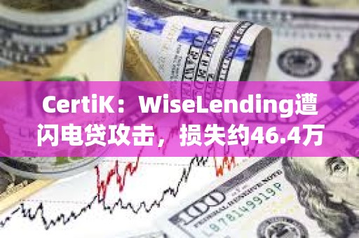 CertiK：WiseLending遭闪电贷攻击，损失约46.4万美元
