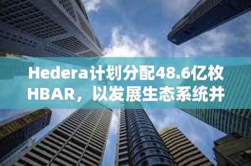 Hedera计划分配48.6亿枚HBAR，以发展生态系统并实现去中心化治理