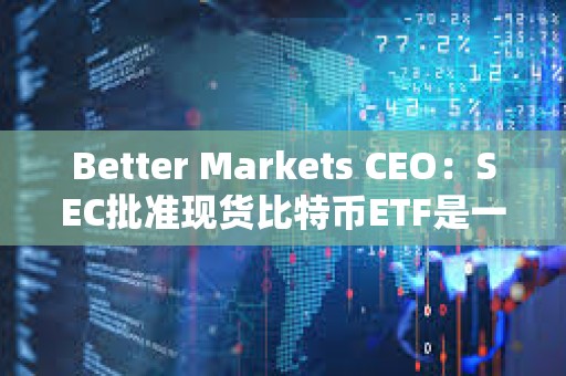 Better Markets CEO：SEC批准现货比特币ETF是一个历史性错误