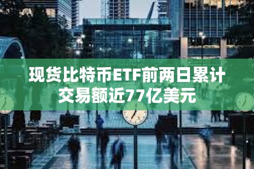 现货比特币ETF前两日累计交易额近77亿美元