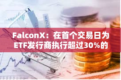 FalconX：在首个交易日为ETF发行商执行超过30%的BTC创建交易