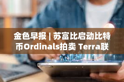 金色早报 | 苏富比启动比特币Ordinals拍卖 Terra联创可能在三月中旬前被引渡至美国