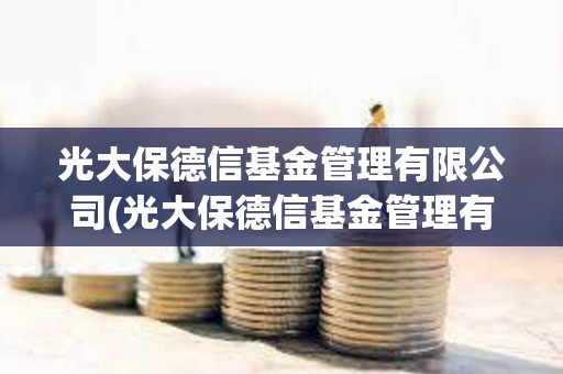 光大保德信基金管理有限公司(光大保德信基金管理有限公司招聘) 光大保德信基金管理有限公司(光大保德信基金管理有限公司招聘)