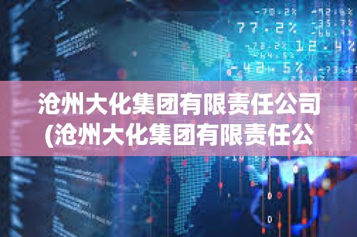 沧州大化集团有限责任公司(沧州大化集团有限责任公司是国企吗)