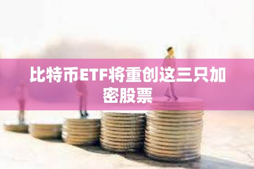 比特币ETF将重创这三只加密股票